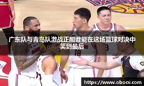 广东队与青岛队激战正酣谁能在这场篮球对决中笑到最后