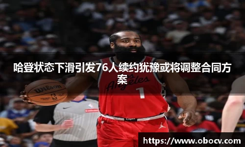 哈登状态下滑引发76人续约犹豫或将调整合同方案
