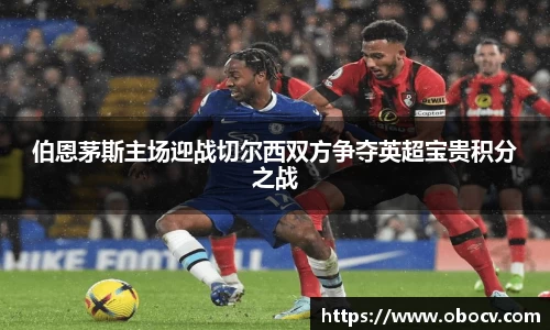 伯恩茅斯主场迎战切尔西双方争夺英超宝贵积分之战