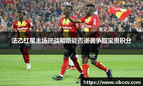 法乙红星主场迎战朗斯能否逆袭争取宝贵积分