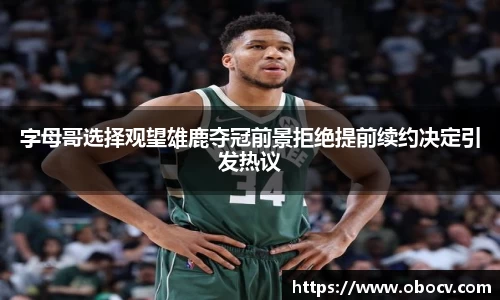 字母哥选择观望雄鹿夺冠前景拒绝提前续约决定引发热议